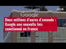 VIDÉO. Deux millions d'euros d'amende : Google une nouvelle fois sanctionné en France