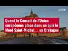 VIDÉO. Quand le Conseil de l'Union européenne place dans un quiz le Mont Saint-Michel... en Bretagne