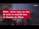 VIDÉO. Météo : alerte rouge aux feux de forêts ce vendredi dans les Bouches-du-Rhône