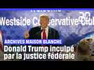 Archives de la Maison Blanche : Donald Trump inculpé par la justice fédérale
