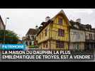La maison la plus emblématique de Troyes, la Maison du Dauphin, est à vendre 