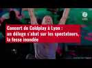 VIDÉO. Concert de Coldplay à Lyon : un déluge s'abat sur les spectateurs, la fosse inondée