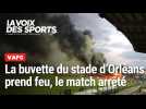 Football : à Orléans, la buvette prend feu, le match de VA ne peut aller au bout