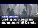 Guerre en Ukraine : Au moins 10 morts et 35 blessés dans une frappe russe sur un supermarché