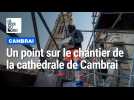 Un point sur le chantier de la cathédrale de Cambrai