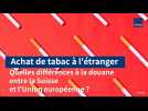 Achat de tabac à l'étranger : quelles différences à la douane entre Suisse et Union européenne ?