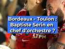 Bordeaux - Toulon : Baptiste Serin en chef d'orchestre ?