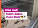 Matinée chill pour Cristiano Ronaldo à Budapest