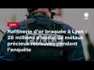 VIDEO. Raffinerie d'or braquée à Lyon : 28 millions d'euros de métaux précieux retrouvés pendant l'enquête