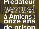 Prédateur sexuel à Amiens : 11 ans de prison