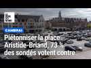 Faut-il piétonniser la place Artistide-Briand à Cambrai ? On vous a demandé