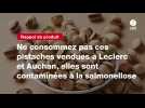VIDEO. Ne consommez pas ces pistaches vendues à Leclerc et Auchan, elles sont contaminées à la salmonellose