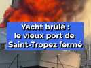 Yacht brûlé : le vieux port de Saint-Tropez fermé