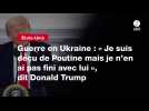 VIDEO. Guerre en Ukraine : « Je suis déçu de Poutine mais je n'en ai pas fini avec lui », dit Donald Trump