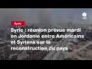 VIDEO. Syrie : réunion prévue mardi en Jordanie entre Américains et Syriens sur la reconstruction du pays