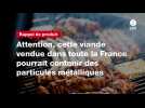 VIDEO. Attention, cette viande vendue dans toute la France pourrait contenir des particules métalliques
