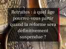 Réforme des retraites suspendue : à quel âge pourrez-vous partir ?