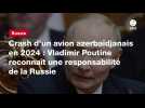 VIDEO. Crash d'un avion azerbaïdjanais en 2024 : Vladimir Poutine reconnaît une responsabilité de la Russie