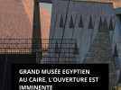 Grand Musée Egyptien au Caire, l'ouverture est imminente