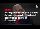 VIDEO. Netanyahou réunit son cabinet de sécurité pendant qu'Israël continue de pilonner Gaza-Ville