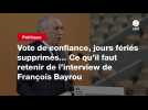 VIDEO. Vote de confiance, jours fériés supprimés... Ce qu'il faut retenir de l'interview de François Bayrou