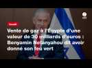 VIDÉO. Vente de gaz à l'Égypte d'une valeur de 30 milliards d'euros : Benyamin Netanyahou dit avoir donné son feu vert