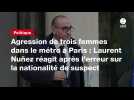 VIDÉO. Agression de trois femmes dans le métro à Paris : Laurent Nuñez réagit après l'erreur sur la nationalité de suspect