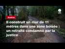 VIDEO. Il construit un mur de 11 mètres dans une zone boisée : un retraité condamné par la justice
