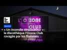 La discothèque l'Ozone Club ravagée par « un incendie dévastateur »