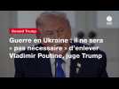 VIDEO. Guerre en Ukraine : il ne sera « pas nécessaire » d'enlever Vladimir Poutine, juge Trump