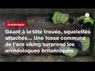 VIDEO. Géant à la tête trouée, squelettes attachés... Une fosse commune de l'ère viking surprend les archéologues britanniques