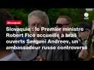 VIDÉO. Slovaquie : le Premier ministre Robert Fico accueille à bras ouverts Sergueï Andreev, un ambassadeur russe controversé