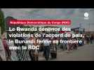 VIDÉO. Le Rwanda dénonce des violations de l'accord de paix, le Burundi ferme sa frontière avec la RDC