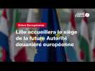 VIDÉO. Lille accueillera le siège de la future Autorité douanière européenne